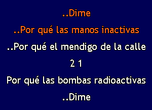 ..Dime
..Por qw las manos inactivas
..Por qw el mendigo de la calle
2 1
Por qw las bombas radioactivas

..Dime