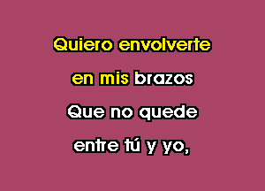 Quiero envolverte
en mis brazos

Que no quede

entre 111 y yo,