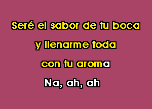 Semi) el sabor de 'ru boca

y Ilenorme toda

con tu aroma

Na, ah, ah