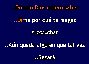 ..Dl'melo Dios quiero saber
..Dime por qw te niegas
A.escuchar
..Aljn queda alguien que tal vez

..Rezarai