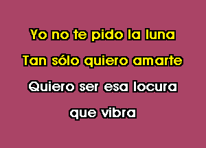 Yo no fe pido la luna

Tan 8610 quiero omarte

Quiero ser esa locuro

que vibra