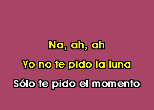 Na, ah, ah

Yo no 1e pido la lune

S6lo te pido el momento