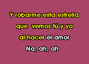 Y robarme esfa estrella

que vemos 111 y yo

al hocer el amor

Na, ah, ah