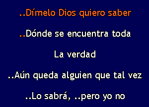 ..Dl'melo Dios quiero saber
..D6nde se encuentra toda
La verdad
..Aljn queda alguien que tal vez

..Lo sabrai, ..pero yo no