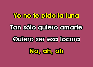 Yo no fe pido la luna

Tan 8610 quiero omarte

Quiero ser esa locuro

Na, ah, ah