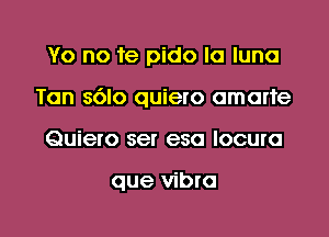 Yo no fe pido la luna

Tan 8610 quiero omarte

Quiero ser esa locuro

que vibra