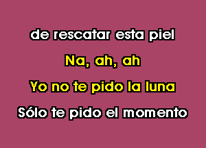 de rescotar esta piel
Na, ah, ah

Yo no 1e pido la lune

S6lo te pido el momento