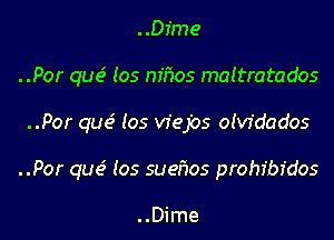 ..Dime
..Por que' Ios nffwos mattratados
..Por que' Ios vfejbs oivfdados
..Por que' Ios suefios prohibr'dos

..Dime