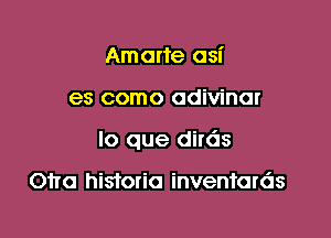 Amarte asi

es como adivinar

lo que dirds

Otto historic inventards