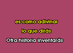 es como adivinar

lo que dirds

Otto historic inventards