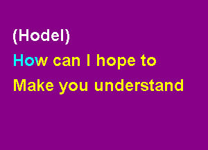 (HodeD
How can I hope to

Make you understand