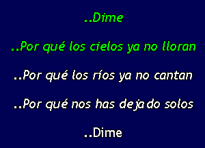 ..Dfme

..Por que3 los cfeIos ya no Moran

..Por qucS los n'os ya no canton

..Por que3 nos has deja do sotos

..Dime