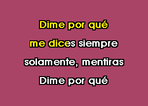 Dime por qu
me dices siempre

solomente, mentiras

Dime por qu