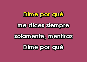 Dime por qu
me dices siempre

solomente, mentiras

Dime por qu