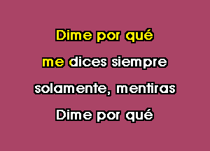 Dime por qu
me dices siempre

solomente, mentiras

Dime por qu