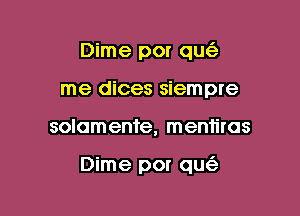 Dime por qu
me dices siempre

solomente, mentiras

Dime por qu