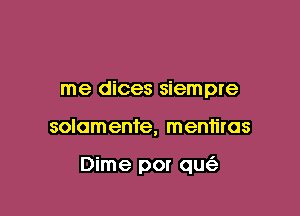 me dices siempre

solomente, mentiras

Dime por qu