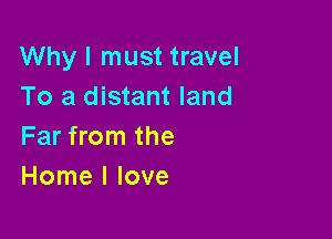 Why I must travel
To a distant land

Far from the
Home I love