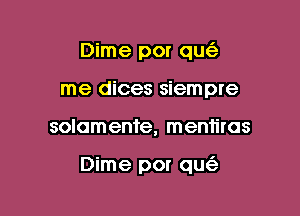 Dime por qu
me dices siempre

solomente, mentiras

Dime por qu