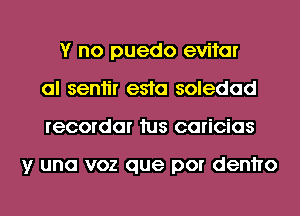 Y no puedo evitar
al seniir e510 soledad
recordar 1us caricias

y una voz que por denho