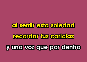 al seniir e510 soledad
recordar 1us caricias

y una voz que por denho