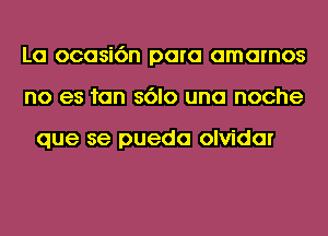 La ocasi6n para amarnos
no es fan s6lo una noche

que se pueda olvidar