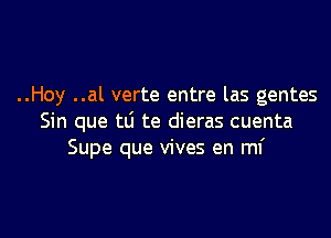 ..Hoy ..al verte entre las gentes

Sin que to te dieras cuenta
Supe que vives en mf