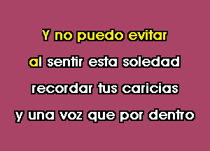 Y no puedo evitar
al seniir e510 soledad
recordar 1us caricias

y una voz que por denho