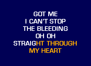 GUT ME
I CAN'T STOP
THE BLEEDING

0H 0H
STRAIGHT THROUGH
MY HEART