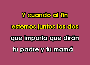 Y cuando al fin
esfemos iunfos los dos
que impor'ra que dirdn

tu padre y tu mamd