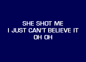 SHE SHOT ME
I JUST CAN'T BELIEVE IT

0H 0H