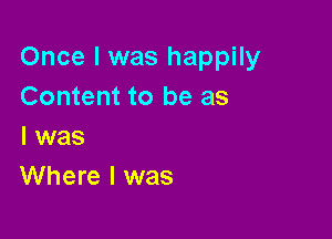 Once I was happily
Content to be as

l was
Where I was