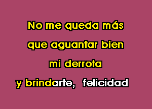 No me queda mds
que oguantar bien
mi denote

y brindorte, felicidad