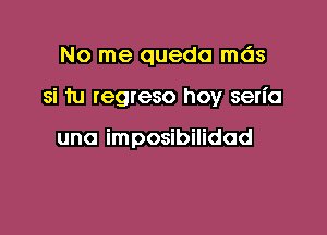 No me queda mds

si 1u regreso hoy sen'o

uno imposibilidod