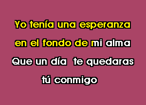 Yo fenl'a una esperanza
en el fondo de mi alma
Que un dl'a 1e quedaras

hi conmigo