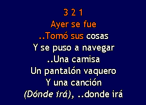 3 2 1
Ayer se fue
..Tomd sus cosas
Y se puso a navegar

..Una camisa
Un pantaldn vaquero
Y una cancidn
(ande Mi), ..donde irzi