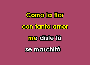 Como la flor
con tanto omor

me diste hi

se morchik')