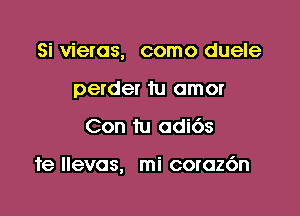 Si vieras, como duele
perder tu amor

Con tu adi6s

1e llevas, mi coronn