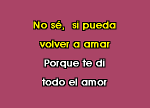 No se'e, si pueda

volver a amor
Porque 're di

todo el amor