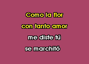 Como la flor
con tanto omor

me diste hi

se morchik')