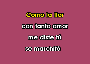 Como la flor
con tanto omor

me diste hi

se morchik')