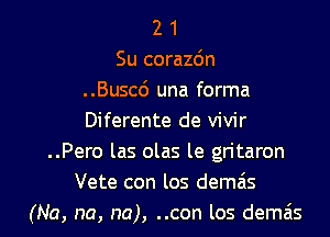 2 1
Su corazo'n
..Busc6 una forma
Diferente de vivir
..Pero las olas le gritaron
Vete con los demas

(Na, na, na), ..con los demzis l