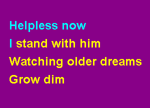 Helpless now
I stand with him

Watching older dreams
Grow dim