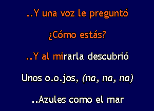 ..Y una voz le preguntd

ngmo esta's?

..Y al mirarla descubn'd
Unos o.o.jos, (na, na, na)

..Azules como el mar