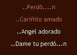 ..Perdd....n
..Carihito amado

..Angel adorado

..Dame tu perdd...n