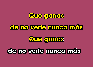 Que gonas

de no verte nunca mds

Que gonos

de no verte nunca mds