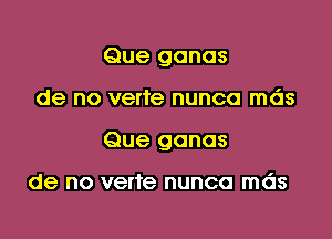 Que gonas

de no verte nunca mds

Que gonos

de no verte nunca mds