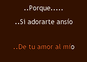 ..Porque.....

..Si adorarte ansio

..De tu amor al mio