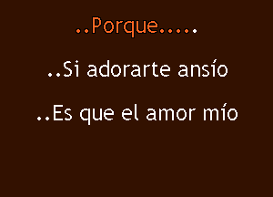 ..Porque.....

..Si adorarte ansio

..Es que el amor mio