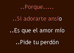 ..Porque.....

..Si adorarte ansio

..Es que el amor mio

..Pide tu perdbn